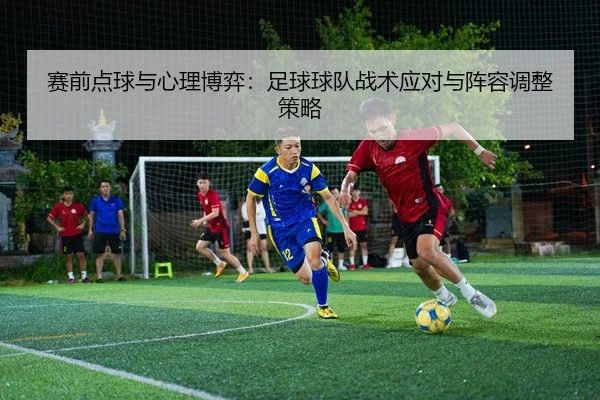 赛前点球与心理博弈：足球球队战术应对与阵容调整策略